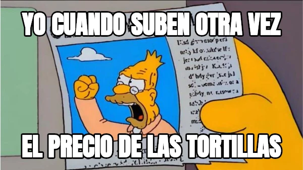 yo cuando suben otra vez el precio de las tortillas
