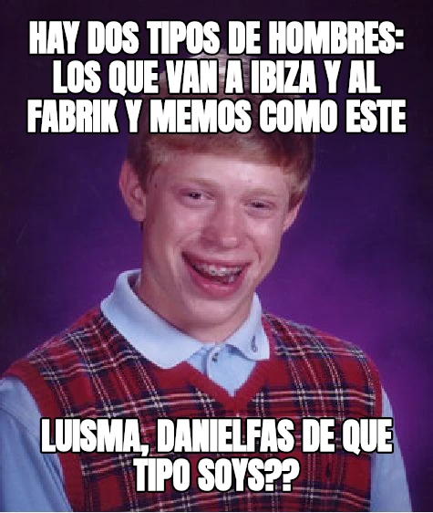 HAY DOS TIPOS DE HOMBRES: LOS QUE VAN A IBIZA Y AL FABRIK Y MEMOS COMO ESTE LUISMA, DANIELFAS DE QUE TIPO SOYS??