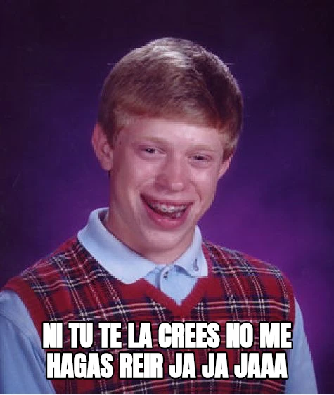 Ni tu te la crees no me hagas reir ja ja jaaa