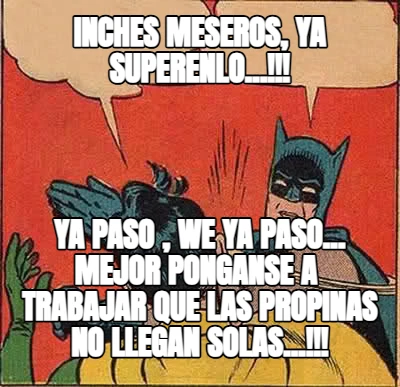 INCHES MESEROS, YA SUPERENLO...!!! YA PASO , WE YA PASO... MEJOR PONGANSE A  TRABAJAR QUE LAS PROPINAS NO LLEGAN SOLAS...!!!