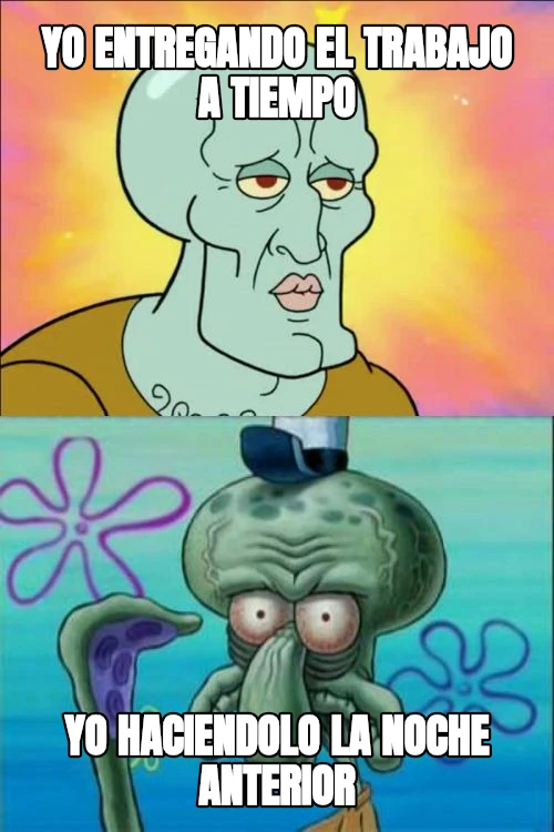 yo entregando el trabajo a tiempo yo haciendolo la noche anterior