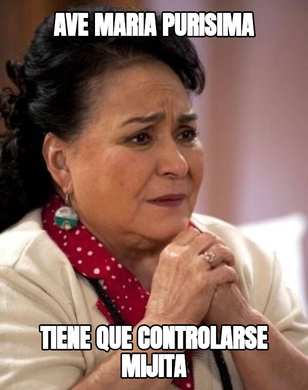 ave maria purisima tiene que controlarse mijita