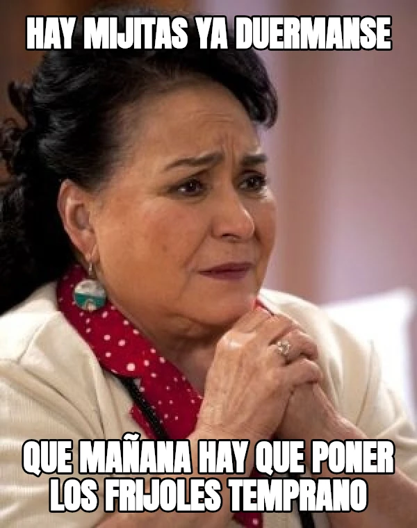 hay mijitas ya duermanse que mañana hay que poner los frijoles temprano
