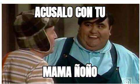 Acusalo con tu mama ñoño