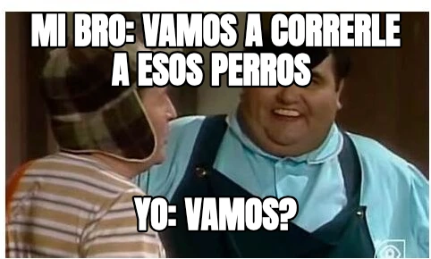 MI BRO: VAMOS A CORRERLE A ESOS PERROS  Yo: vamos?