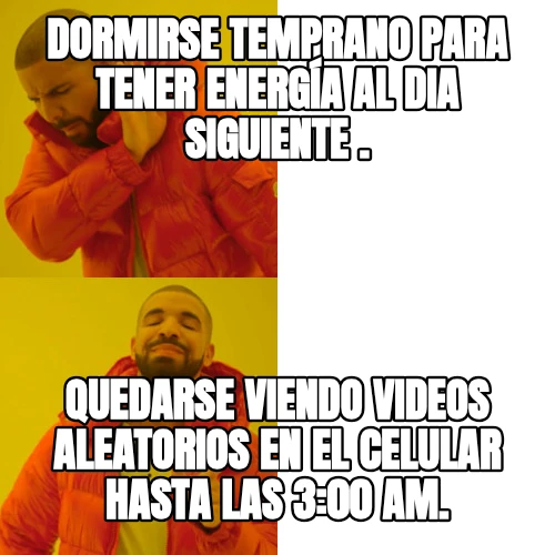 Dormirse temprano para tener energía al dia siguiente . Quedarse viendo videos aleatorios en el celular hasta las 3:00 am.