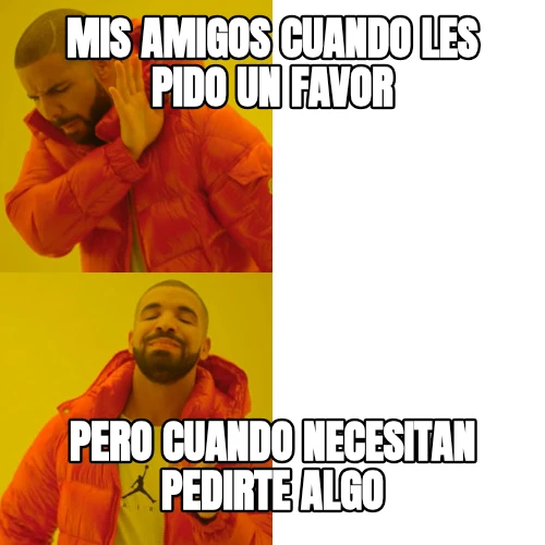 Mis amigos cuando les pido un favor Pero cuando necesitan pedirte algo