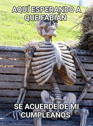aquí esperando a que Fabián  Se acuerde de mi cumpleaños 