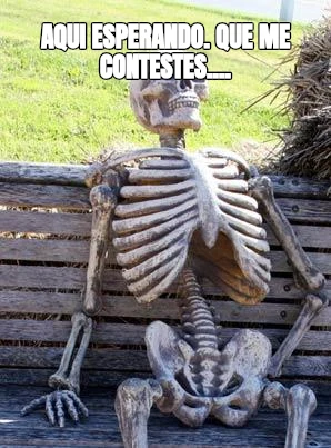 aqui esperando. Que me contestes....