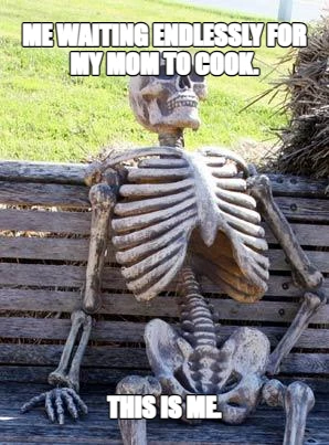 Me waiting endlessly for my mom to cook. This is me.