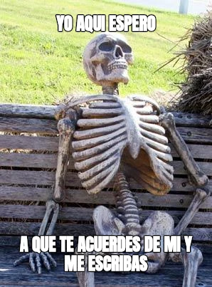 yo aqui espero a que te acuerdes de mi y me escribas