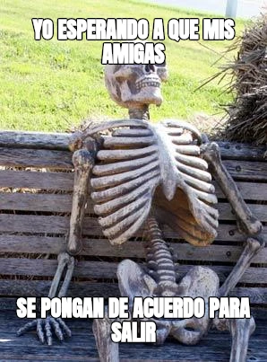 Yo esperando a que mis amigas se pongan de acuerdo para salir