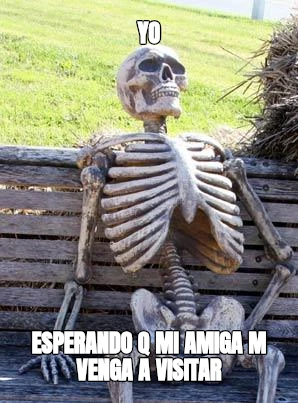 YO ESPERANDO Q MI AMIGA M VENGA A VISITAR