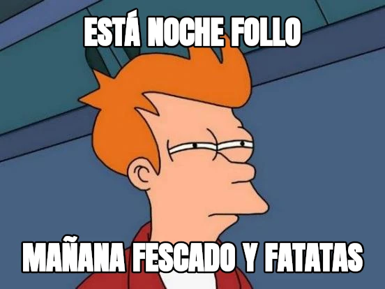 está noche follo mañana fescado y fatatas