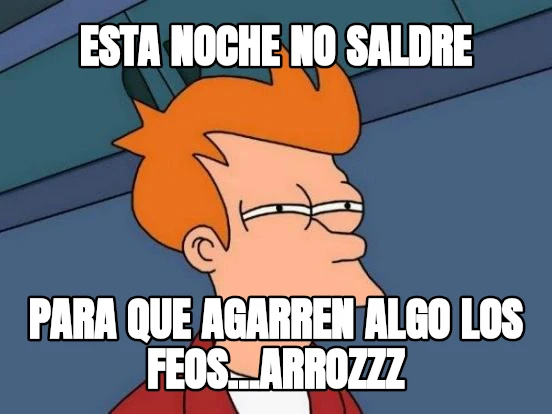 ESTA NOCHE NO saldre PARA QUE AGARREN ALGO LOS FEOS...Arrozzz