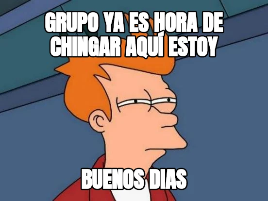 grupo ya es hora de chingar aquí estoy buenos dias