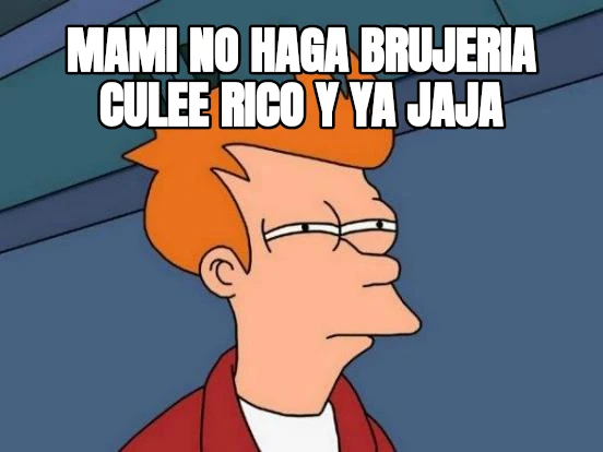 mami no haga brujeria culee rico y ya jaja