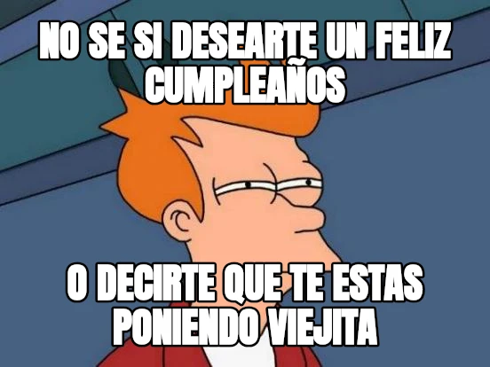 NO SE SI DESEARTE UN FELIZ CUMPLEAÑOS O DECIRTE QUE TE ESTAS PONIENDO VIEJITA