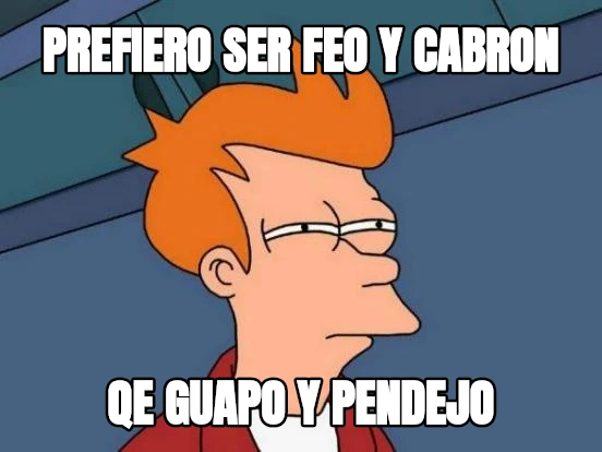 prefiero ser feo y cabron qe guapo y pendejo