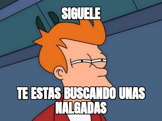 SIGUELE te estas buscando unas nalgadas