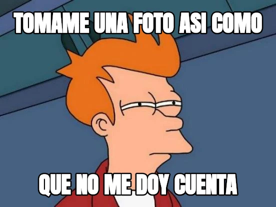 TOMAME UNA FOTO ASI COMO QUE NO ME DOY CUENTA