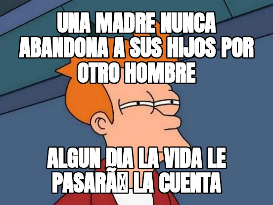 UNA MADRE NUNCA ABANDONA A SUS HIJOS POR OTRO HOMBRE ALGUN DIA LA VIDA LE PASARÃ LA CUENTA