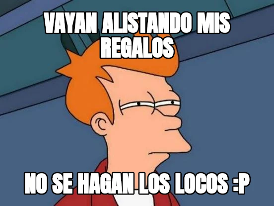 vayan alistando mis regalos no se hagan los locos :P