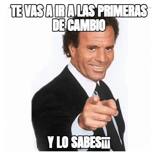 Te vas a ir a las primeras de cambio Y lo sabes¡¡¡