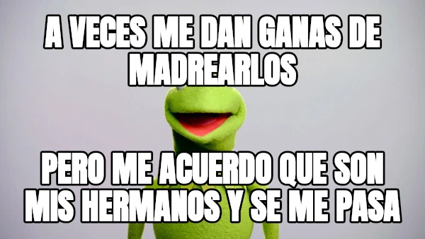 A veces me dan ganas de Madrearlos Pero me acuerdo que son mis hermanos y se me pasa