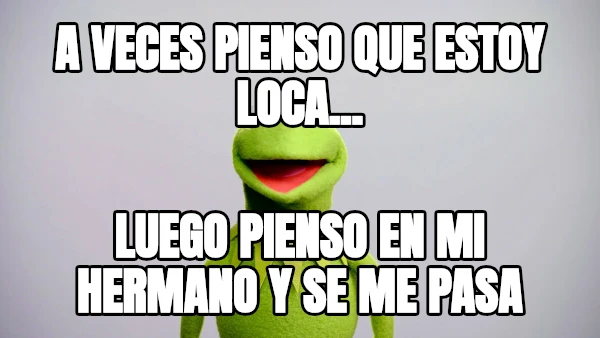 A veces pienso que estoy loca... Luego pienso en mi hermano y se me pasa