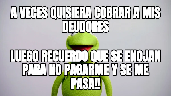 A VECES QUISIERA COBRAR A MIS DEUDORES LUEGO RECUERDO QUE SE ENOJAN PARA NO PAGARME Y SE ME PASA!!