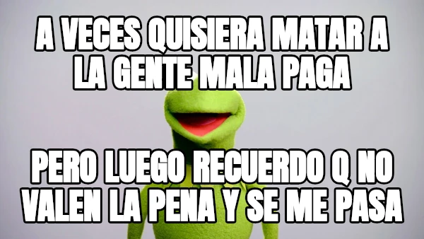 A veces quisiera matar a la gente mala paga Pero luego recuerdo q no valen la pena y se me pasa