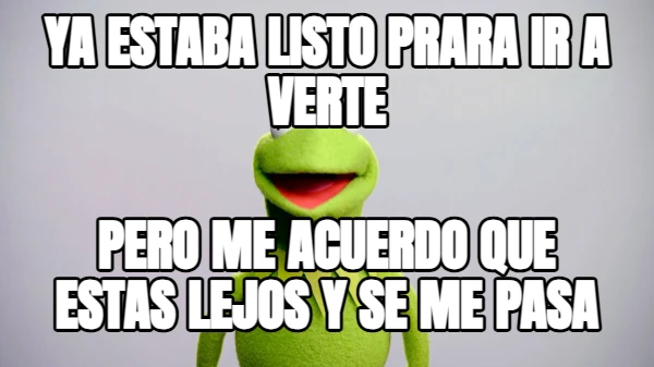 Ya estaba listo prara ir a verte Pero me acuerdo que estas lejos y se me pasa