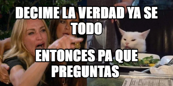 decime la verdad ya se todo entonces pa que preguntas 