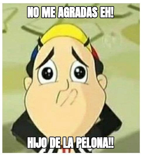 No me agradas eh! Hijo de la pelona!!