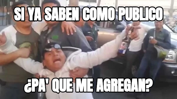 SI YA SABEN COMO PUBLICO ¿PA' QUE ME AGREGAN?