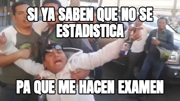 si ya saben que no se estadistica pa que me hacen examen