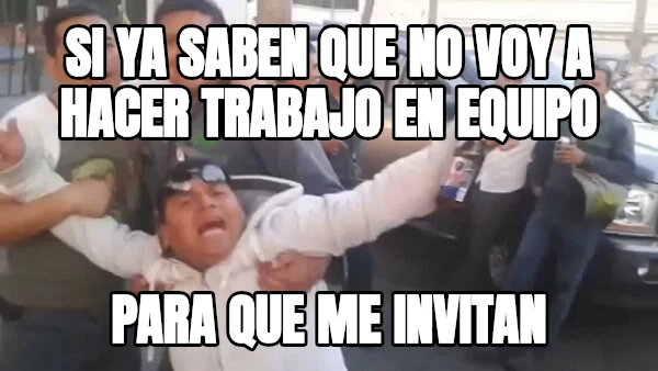 si ya saben que no voy a hacer trabajo en equipo para que me invitan