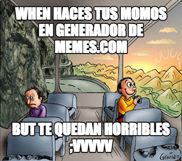 WHEN HACES TUS MOMOS EN GENERADOR DE MEMES.COM BUT TE QUEDAN HORRIBLES ;VVVVV