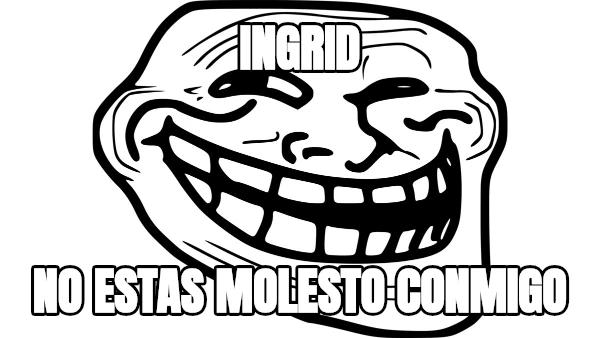 ingrid no estas molesto conmigo