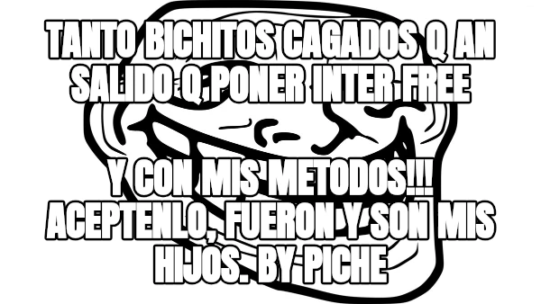 Tanto bichitos cagados q an salido q poner inter free Y con mis metodos!!! Aceptenlo, fueron y son mis hijos. By Piche