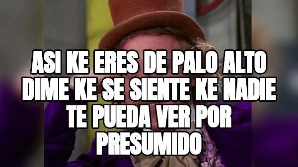 asi ke eres de palo alto dime ke se siente ke nadie te pueda ver por presumido