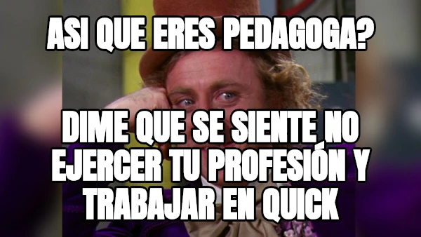 asi que eres pedagoga? dime que se siente no ejercer tu profesión y trabajar en Quick