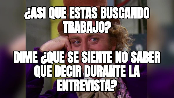 ¿Asi que estas buscando trabajo? dime ¿que se siente no saber que decir durante la entrevista?