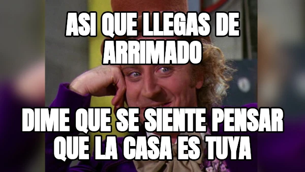 ASI QUE LLEGAS DE ARRIMADO DIME QUE SE SIENTE PENSAR QUE LA CASA ES TUYA