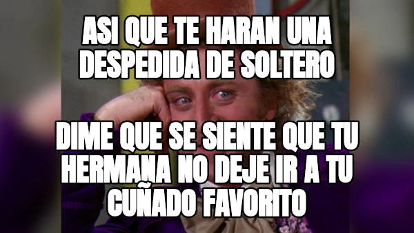 asi que te haran una despedida de soltero dime que se siente que tu hermana no deje ir a tu cuñado favorito