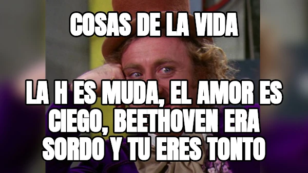 COSAS DE LA VIDA LA H ES MUDA, EL AMOR ES CIEGO, BEETHOVEN ERA SORDO Y TU ERES TONTO